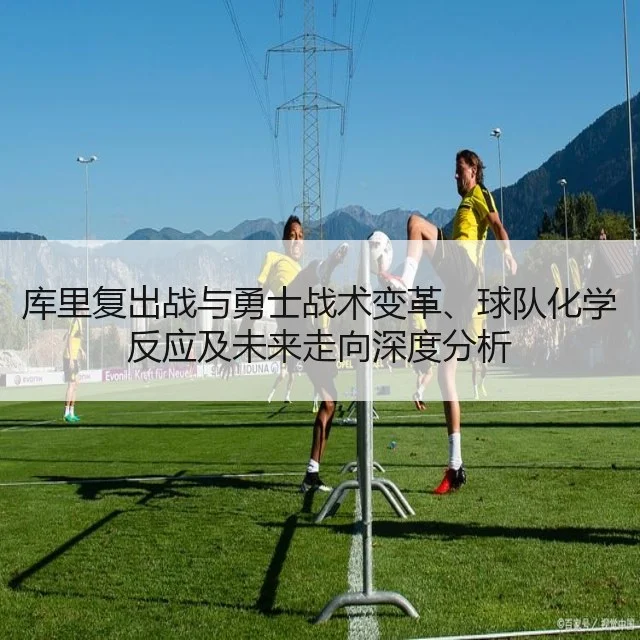库里复出战与勇士战术变革、球队化学反应及未来走向深度分析